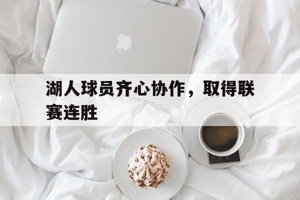 新利入口-湖人球员齐心协作，取得联赛连胜的简单介绍